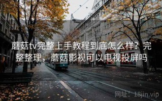蘑菇tv完整上手教程到底怎么样？完整整理，蘑菇影视可以电视投屏吗