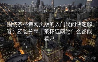 围绕茶杯狐网页版的入门疑问快速解答：经验分享，茶杯狐网站什么都能看吗