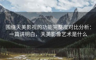 围绕天美影视的功能完整度对比分析：一篇讲明白，天美影像艺术是什么