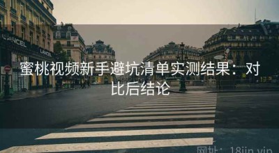 蜜桃视频新手避坑清单实测结果：对比后结论