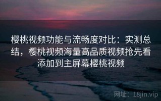 樱桃视频功能与流畅度对比：实测总结，樱桃视频海量高品质视频抢先看添加到主屏幕樱桃视频