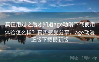 真正用过之后才知道age动漫下载使用体验怎么样？真实感受分享，age动漫正版下载最新版