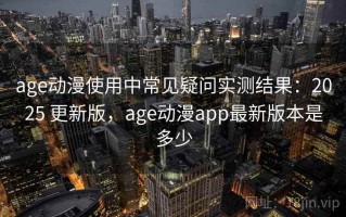 age动漫使用中常见疑问实测结果：2025 更新版，age动漫app最新版本是多少