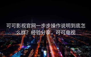 可可影视官网一步步操作说明到底怎么样？经验分享，可可电视