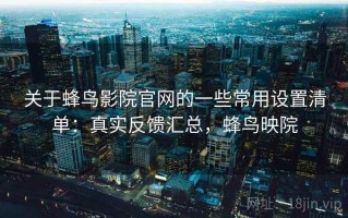 关于蜂鸟影院官网的一些常用设置清单：真实反馈汇总，蜂鸟映院