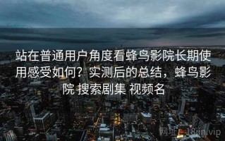 站在普通用户角度看蜂鸟影院长期使用感受如何？实测后的总结，蜂鸟影院 搜索剧集 视频名