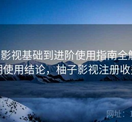 柚子影视基础到进阶使用指南全解析：长期使用结论，柚子影视注册收费吗