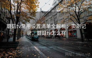 蘑菇tv常用设置清单全解析：实测记录，蘑菇tv怎么样