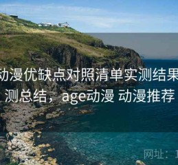 age动漫优缺点对照清单实测结果：实测总结，age动漫 动漫推荐