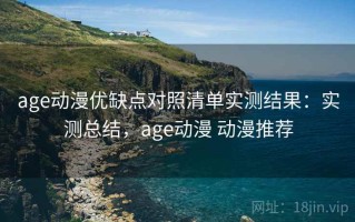 age动漫优缺点对照清单实测结果：实测总结，age动漫 动漫推荐