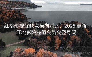 红桃影视优缺点横向对比：2025 更新，红桃影院充值会员会盗号吗