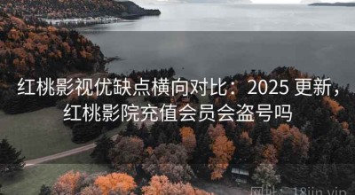 红桃影视优缺点横向对比：2025 更新，红桃影院充值会员会盗号吗