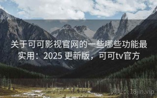 关于可可影视官网的一些哪些功能最实用：2025 更新版，可可tv官方