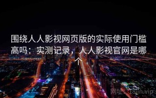 围绕人人影视网页版的实际使用门槛高吗：实测记录，人人影视官网是哪个