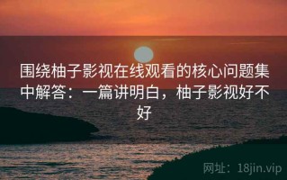 围绕柚子影视在线观看的核心问题集中解答：一篇讲明白，柚子影视好不好