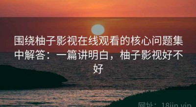 围绕柚子影视在线观看的核心问题集中解答：一篇讲明白，柚子影视好不好