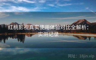 红桃影视真实使用体验对比全解析：实测记录