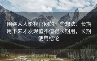 围绕人人影视官网的一些想法：长期用下来才发现值不值得长期用，长期使用结论