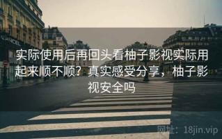 实际使用后再回头看柚子影视实际用起来顺不顺？真实感受分享，柚子影视安全吗