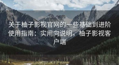 关于柚子影视官网的一些基础到进阶使用指南：实用向说明，柚子影视客户端