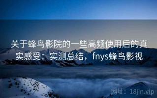 关于蜂鸟影院的一些高频使用后的真实感受：实测总结，fnys蜂鸟影视