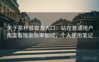 关于茶杯狐官方入口：站在普通用户角度看搜索效率如何，个人使用笔记