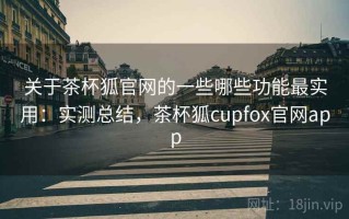 关于茶杯狐官网的一些哪些功能最实用：实测总结，茶杯狐cupfox官网app