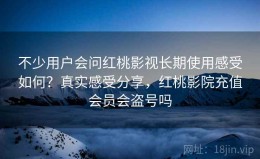 不少用户会问红桃影视长期使用感受如何？真实感受分享，红桃影院充值会员会盗号吗