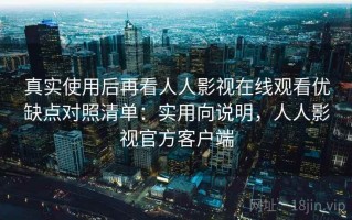 真实使用后再看人人影视在线观看优缺点对照清单：实用向说明，人人影视官方客户端