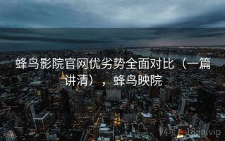 蜂鸟影院官网优劣势全面对比（一篇讲清），蜂鸟映院