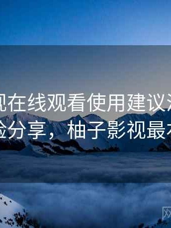 柚子影视在线观看使用建议汇总：经验分享，柚子影视最右