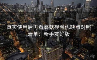 真实使用后再看蘑菇视频优缺点对照清单：新手友好版