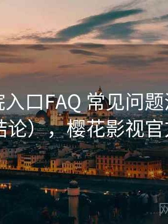 樱花影院入口FAQ 常见问题汇总（对比后结论），樱花影视官方官网