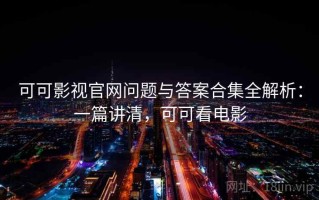 可可影视官网问题与答案合集全解析：一篇讲清，可可看电影