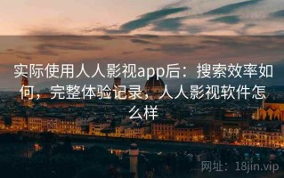 实际使用人人影视app后：搜索效率如何，完整体验记录，人人影视软件怎么样