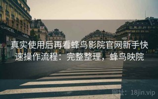 真实使用后再看蜂鸟影院官网新手快速操作流程：完整整理，蜂鸟映院