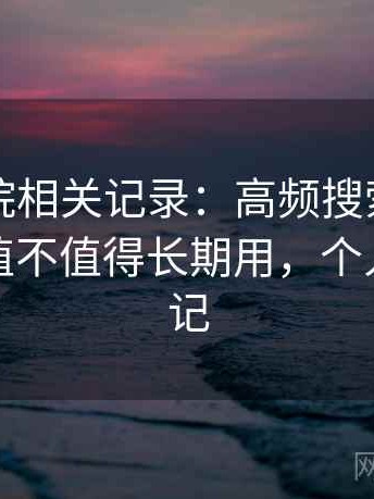 蜂鸟影院相关记录：高频搜索背后的原因是值不值得长期用，个人使用笔记