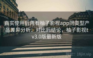 真实使用后再看柚子影视app同类型产品差异分析：对比后结论，柚子影视tv3.0版最新版