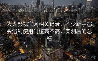 人人影视官网相关记录：不少新手都会遇到使用门槛高不高，实测后的总结