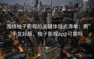 围绕柚子影视的关键体验点清单：新手友好版，柚子影视app可靠吗
