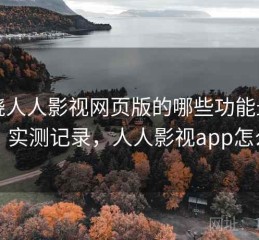 围绕人人影视网页版的哪些功能最实用：实测记录，人人影视app怎么用