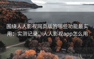 围绕人人影视网页版的哪些功能最实用：实测记录，人人影视app怎么用