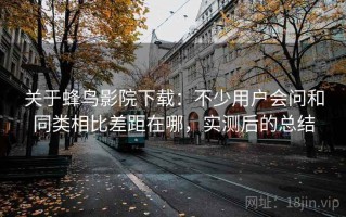 关于蜂鸟影院下载：不少用户会问和同类相比差距在哪，实测后的总结