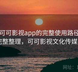 围绕可可影视app的完整使用路径说明：完整整理，可可影视文化传媒公司
