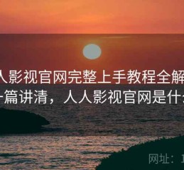 人人影视官网完整上手教程全解析：一篇讲清，人人影视官网是什么