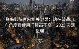蜂鸟影院官网相关记录：站在普通用户角度看使用门槛高不高，2025 实测整理