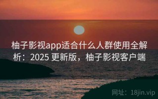 柚子影视app适合什么人群使用全解析：2025 更新版，柚子影视客户端