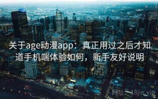 关于age动漫app：真正用过之后才知道手机端体验如何，新手友好说明