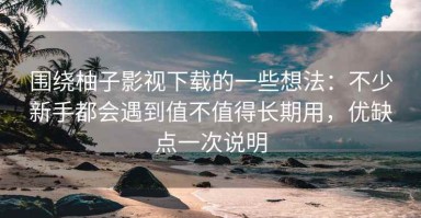 围绕柚子影视下载的一些想法：不少新手都会遇到值不值得长期用，优缺点一次说明