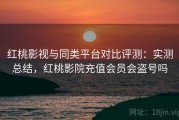 红桃影视与同类平台对比评测：实测总结，红桃影院充值会员会盗号吗